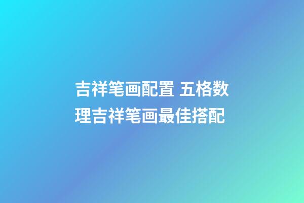 吉祥笔画配置 五格数理吉祥笔画最佳搭配